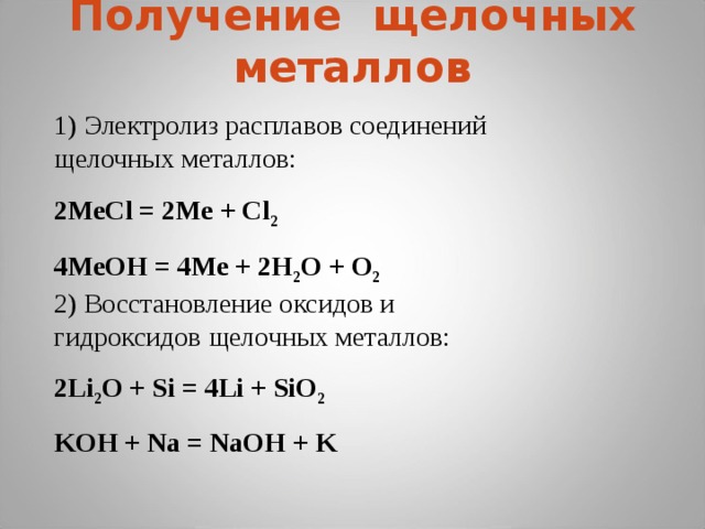 Получение щелочных металлов   1) Электролиз расплавов соединений щелочных металлов: 2МеCl = 2Ме + Cl 2 4МеOH = 4Ме + 2Н 2 О + О 2 2) Восстановление оксидов и гидроксидов щелочных металлов: 2Li 2 O + Si = 4Li + SiO 2 KOH + Na = NаOH + K 