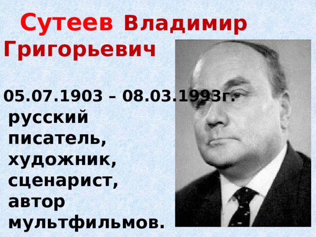  Сутеев  Владимир Григорьевич  05.07.1903 – 08.03.1993г.     русский писатель, художник, сценарист, автор мультфильмов. 