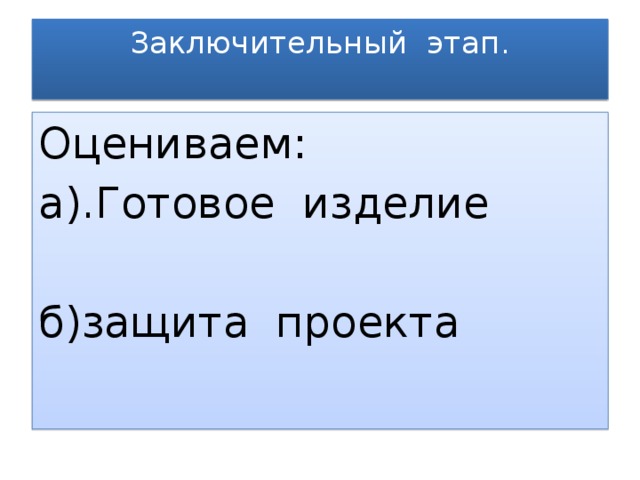 Заключительный этап.   Оцениваем: а).Готовое изделие б)защита проекта 