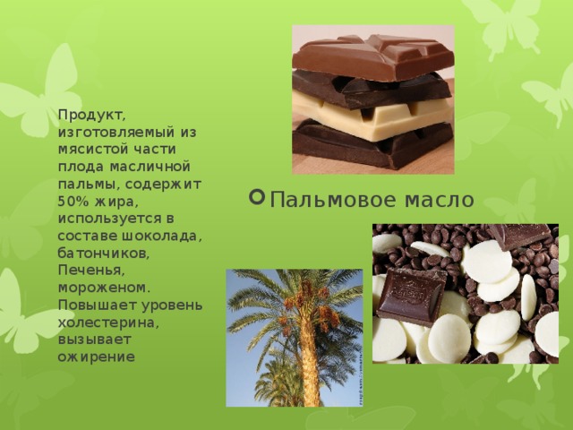 Пальмовое масло Продукт, изготовляемый из мясистой части плода масличной пальмы, содержит 50% жира, используется в составе шоколада, батончиков, Печенья, мороженом. Повышает уровень холестерина, вызывает ожирение 