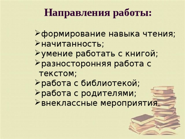 Направления работы: формирование навыка чтения; начитанность; умение работать с книгой; разносторонняя работа с текстом; работа с библиотекой; работа с родителями; внеклассные мероприятия. формирование навыка чтения; начитанность; умение работать с книгой; разносторонняя работа с текстом; работа с библиотекой; работа с родителями; внеклассные мероприятия. формирование навыка чтения; начитанность; умение работать с книгой; разносторонняя работа с текстом; работа с библиотекой; работа с родителями; внеклассные мероприятия. формирование навыка чтения; начитанность; умение работать с книгой; разносторонняя работа с текстом; работа с библиотекой; работа с родителями; внеклассные мероприятия. формирование навыка чтения; начитанность; умение работать с книгой; разносторонняя работа с текстом; работа с библиотекой; работа с родителями; внеклассные мероприятия. 