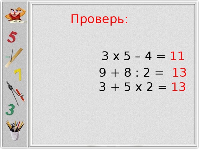 Проверь:   3 x 5 – 4 = 11  9 + 8 : 2 = 13  3 + 5 x 2 = 13    