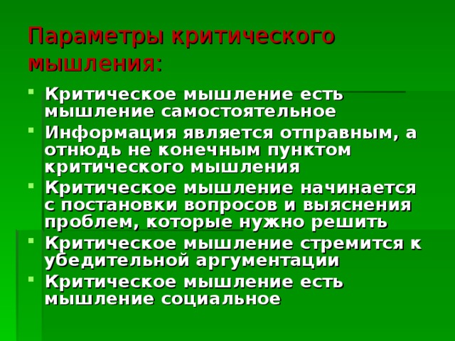 Параметры критического мышления: Критическое мышление есть мышление самостоятельное Информация является отправным, а отнюдь не конечным пунктом критического мышления Критическое мышление начинается с постановки вопросов и выяснения проблем, которые нужно решить Критическое мышление стремится к убедительной аргументации Критическое мышление есть мышление социальное 