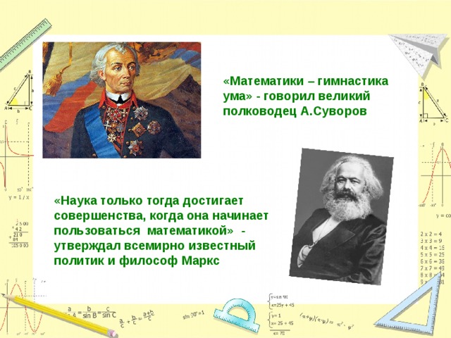 «Математики – гимнастика ума» - говорил великий полководец А.Суворов «Наука только тогда достигает совершенства, когда она начинает пользоваться математикой» - утверждал всемирно известный политик и философ Маркс 