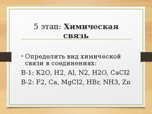   5 этап: Химическая связь   Определить вид химической связи в соединениях: В-1: К2О, Н2, А l, N2, H2O, CaCl2 B-2: F2, Ca, MgCl2, HBr, NH3, Zn 