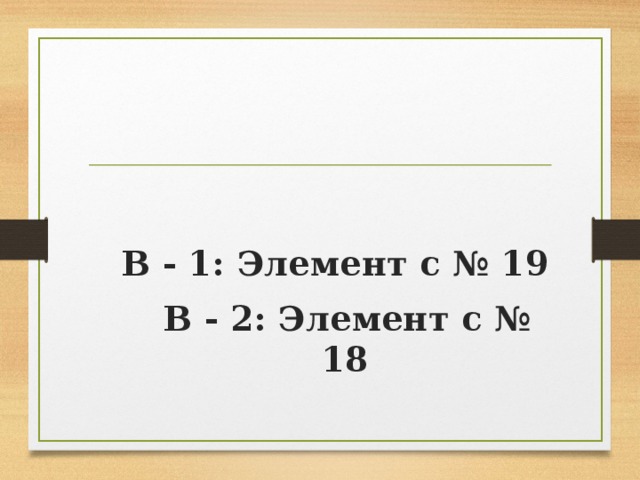 В - 1: Элемент с № 19  В - 2: Элемент с № 18   В - 1: Элемент с № 19  В - 2: Элемент с № 18 