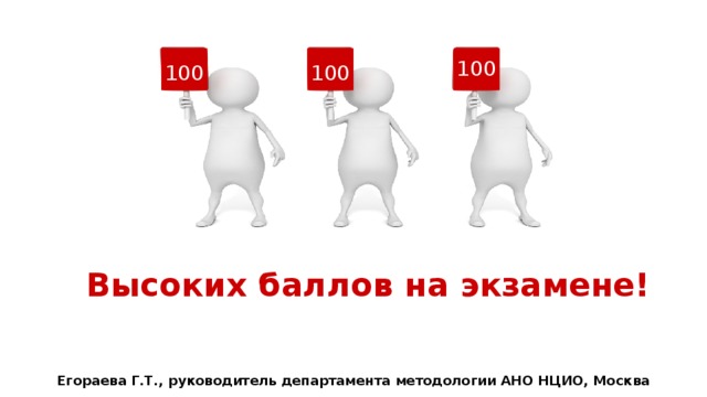    100 100 100 Высоких баллов на экзамене! Егораева Г.Т., руководитель департамента методологии АНО НЦИО, Москва 