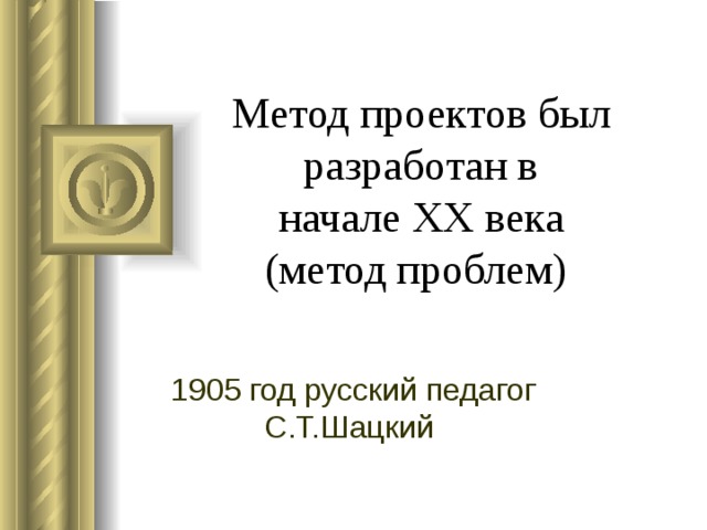 Метод проектов был разработан в начале  XX  века  (метод проблем) 1905 год русский педагог С.Т.Шацкий  