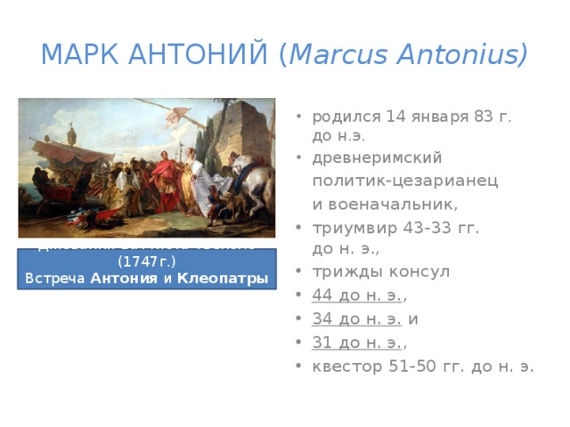 МАРК АНТОНИЙ ( Marcus Antonius) родился 14 января 83 г. до н.э.  древнеримский  политик-цезарианец  и военачальник,  триумвир 43-33 гг. до н. э., трижды консул 44 до н. э. ,  34 до н. э.  и  31 до н. э. , квестор 51-50 гг. до н. э. Джованни Баттиста Тьеполо (1747г.) Встреча  Антония  и  Клеопатры . 