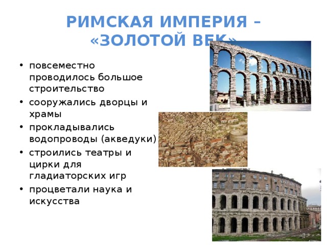 РИМСКАЯ ИМПЕРИЯ – «ЗОЛОТОЙ ВЕК» повсеместно проводилось большое строительство сооружались дворцы и храмы прокладывались водопроводы (акведуки) строились театры и цирки для гладиаторских игр процветали наука и искусства 