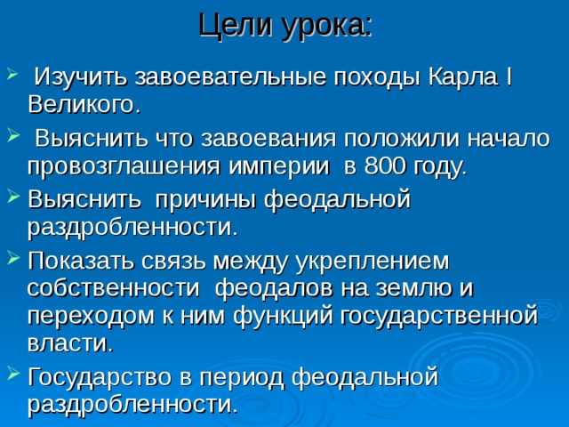 Цели урока:  Изучить завоевательные походы Карла I Великого.  Выяснить что завоевания положили начало провозглашения империи в 800 году. Выяснить причины феодальной раздробленности. Показать связь между укреплением собственности феодалов на землю и переходом к ним функций государственной власти. Государство в период феодальной раздробленности. 