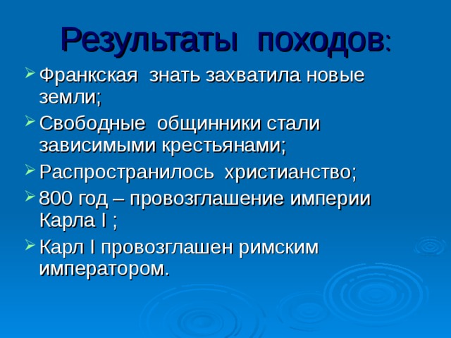 Результаты походов : Франкская знать захватила новые земли; Свободные общинники стали зависимыми крестьянами; Распространилось христианство; 800 год – провозглашение империи Карла I ; Карл I провозглашен римским императором. 