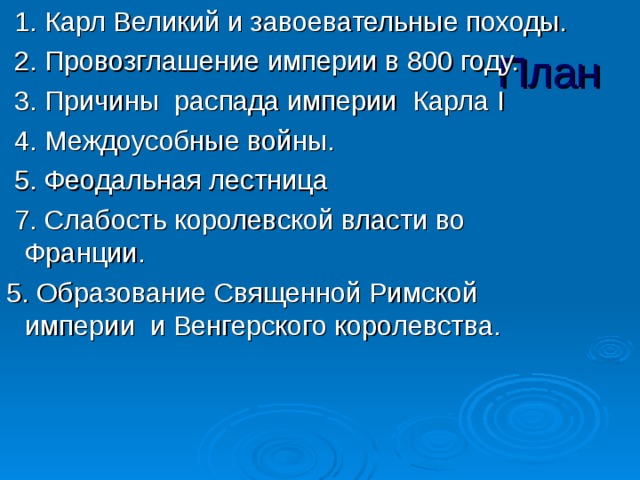  1. Карл Великий и завоевательные походы.  2. Провозглашение империи в 800 году.  3. Причины распада империи Карла I  4. Междоусобные войны.  5. Феодальная лестница  7. Слабость королевской власти во Франции. 5. Образование Священной Римской империи и Венгерского королевства. План 