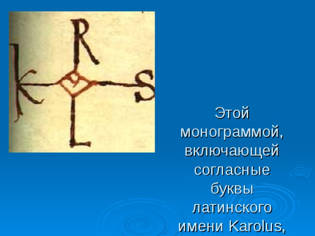 Этой монограммой, включающей согласные буквы латинского имени Karolus, Карл Великий подписывался под важными документами 