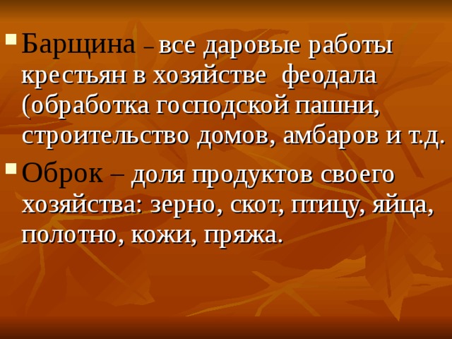 Барщина  – все даровые работы крестьян в хозяйстве феодала (обработка господской пашни, строительство домов, амбаров и т.д. Оброк – доля продуктов своего хозяйства: зерно, скот, птицу, яйца, полотно, кожи, пряжа. 