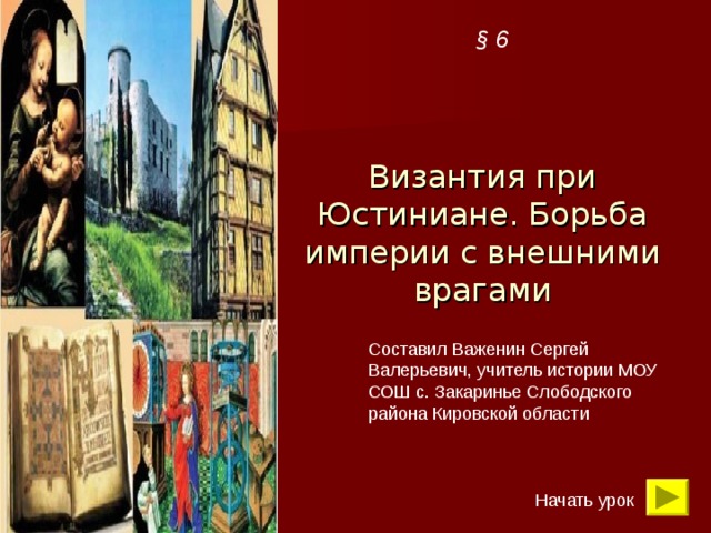 § 6 Византия при Юстиниане. Борьба империи с внешними врагами Составил Важенин Сергей Валерьевич, учитель истории МОУ СОШ с. Закаринье Слободского района Кировской области Начать урок 