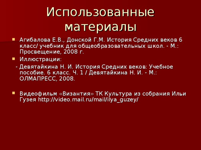 Использованные материалы Агибалова Е.В., Донской Г.М. История Средних веков 6 класс/ учебник для общеобразовательных школ. - М.: Просвещение, 2008 г. Иллюстрации:  - Девятайкина Н. И. История Средних веков: Учебное пособие. 6 класс. Ч. 1 / Девятайкина Н. И. - М.: ОЛМАПРЕСС, 2008. Видеофильм «Византия» ТК Культура из собрания Ильи Гузея http://video.mail.ru/mail/ilya_guzey/ 