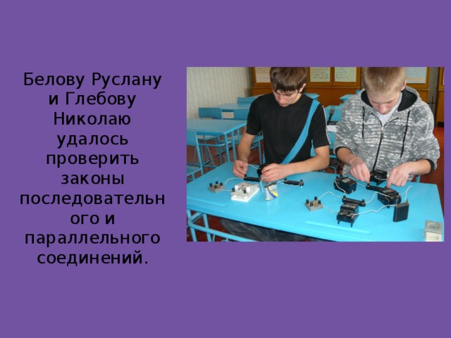 Белову Руслану и Глебову Николаю удалось проверить законы последовательного и параллельного соединений. 