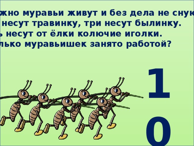 Дружно муравьи живут и без дела не снуют: Два несут травинку, три несут былинку. Пять несут от ёлки колючие иголки. Сколько муравьишек занято работой? 10 