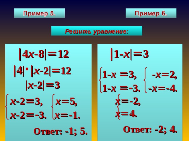 Решить уравнение:  | 4 х- 8 | = 12   | 4 | · | х- 2 | = 12  | 1 - х | = 3   | х- 2 | = 3  х- 2 = 3, х = 5 ,  х- 2 =- 3. х =- 1.  Ответ: -1; 5.  1- х  = 3, - х = 2 ,  1- х  =- 3. - х =- 4.  х =- 2 ,  х = 4.  Ответ: -2; 4.