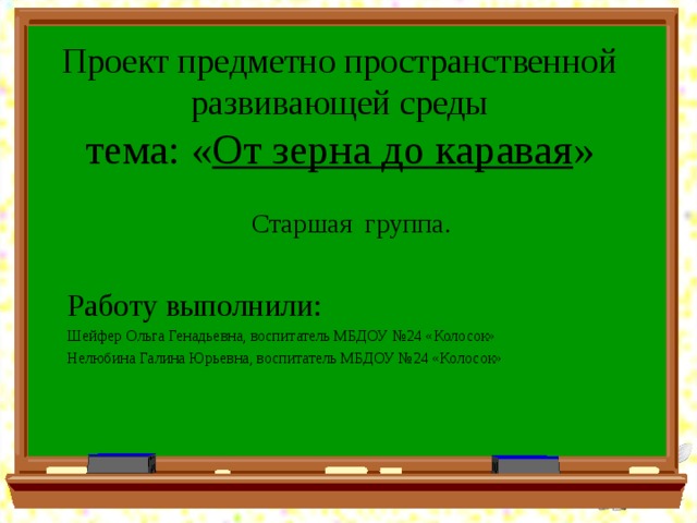 Проект предметно пространственной развивающей среды  тема: « От зерна до каравая » Старшая группа. Работу выполнили: Шейфер Ольга Генадьевна, воспитатель МБДОУ №24 «Колосок» Нелюбина Галина Юрьевна, воспитатель МБДОУ №24 «Колосок» 