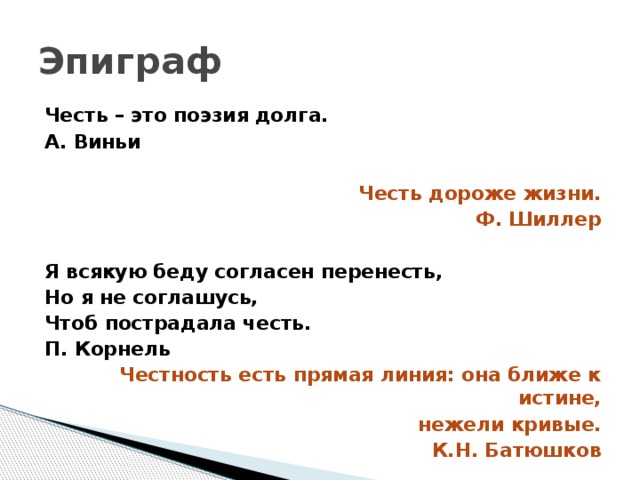 Эпиграф Честь – это поэзия долга. А. Виньи  Честь дороже жизни. Ф. Шиллер  Я всякую беду согласен перенесть, Но я не соглашусь, Чтоб пострадала честь. П. Корнель Честность есть прямая линия: она ближе к истине,  нежели кривые.  К.Н. Батюшков 