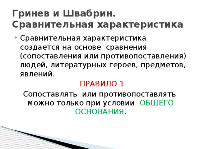 Гринев и Швабрин. Сравнительная характеристика Сравнительная характеристика создается на основе сравнения (сопоставления или противопоставления) людей, литературных героев, предметов, явлений.  ПРАВИЛО 1 Сопоставлять или противопоставлять можно только при условии ОБЩЕГО ОСНОВАНИЯ . 