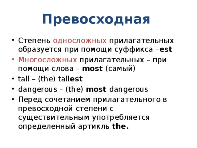 Превосходная Степень односложных прилагательных образуется при помощи суффикса – est Многосложных прилагательных – при помощи слова – most (самый) tall – (the) tall est dangerous – (the) most dangerous Перед сочетанием прилагательного в превосходной степени с существительным употребляется определенный артикль the. 