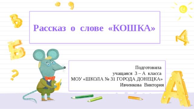   Рассказ о слове «КОШКА»   Подготовила  учащаяся 3 – А класса  МОУ «ШКОЛА № 31 ГОРОДА ДОНЕЦКА»  Ивченкова Виктория 