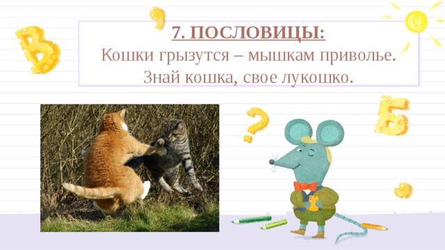 7. ПОСЛОВИЦЫ:  Кошки грызутся – мышкам приволье.  Знай кошка, свое лукошко. 