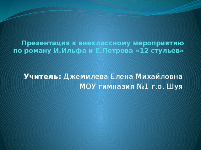 Презентация к внеклассному мероприятию  по роману И.Ильфа и Е.Петрова «12 стульев»   Учитель: Джемилева Елена Михайловна МОУ гимназия №1 г.о. Шуя