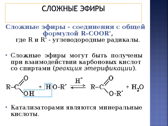 Сложные эфиры - соединения с общей формулой R–COOR',  где R и R' - углеводородные радикалы. Сложные эфиры могут быть получены при взаимодействии карбоновых кислот со спиртами ( реакция этерификации ).     Катализаторами являются минеральные кислоты. 