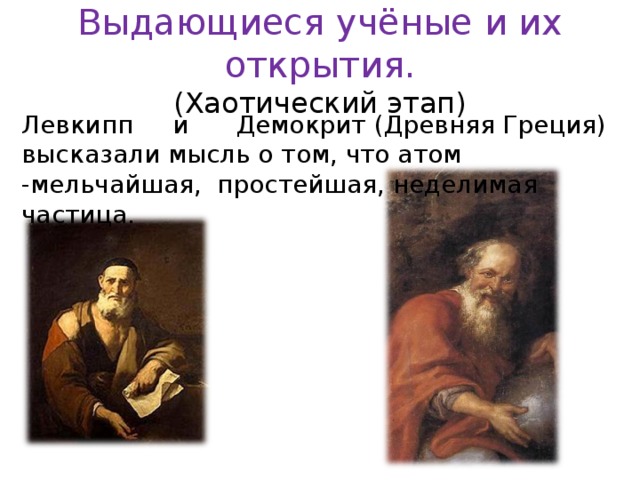 Выдающиеся учёные и их открытия.  (Хаотический этап) Левкипп и Демокрит (Древняя Греция) высказали мысль о том, что атом -мельчайшая, простейшая, неделимая частица. 