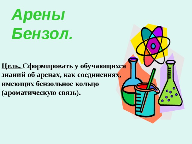 Арены  Бензол.   Цель. Сформировать у обучающихся знаний об аренах, как соединениях, имеющих бензольное кольцо (ароматическую связь). 