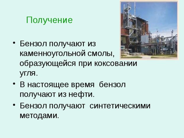 Получение Бензол получают из каменноугольной смолы, образующейся при коксовании угля. В настоящее время бензол получают из нефти. Бензол получают синтетическими методами. 