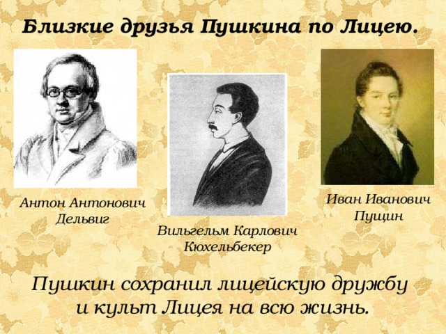 Близкие друзья Пушкина по Лицею. Иван Иванович Пущин Антон Антонович Дельвиг Вильгельм Карлович Кюхельбекер Пушкин сохранил лицейскую дружбу и культ Лицея на всю жизнь. 