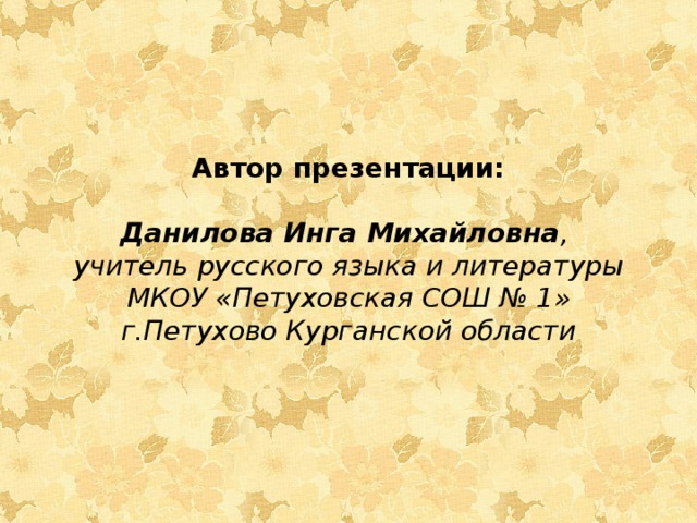 Автор презентации: Данилова Инга Михайловна , учитель русского языка и литературы МКОУ «Петуховская СОШ № 1» г.Петухово Курганской области 