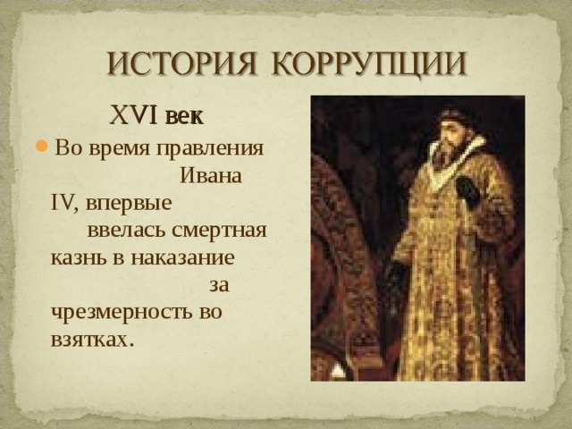 XVI век Во время правления Ивана IV, впервые ввелась смертная казнь в наказание за чрезмерность во взятках.  