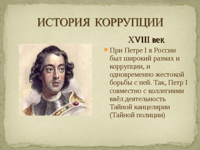 XVIII век При Петре I в России был широкий размах и коррупции, и одновременно жестокой борьбы с ней. Так, Петр I совместно с коллегиями ввёл деятельность Тайной канцелярии (Тайной полиции)  