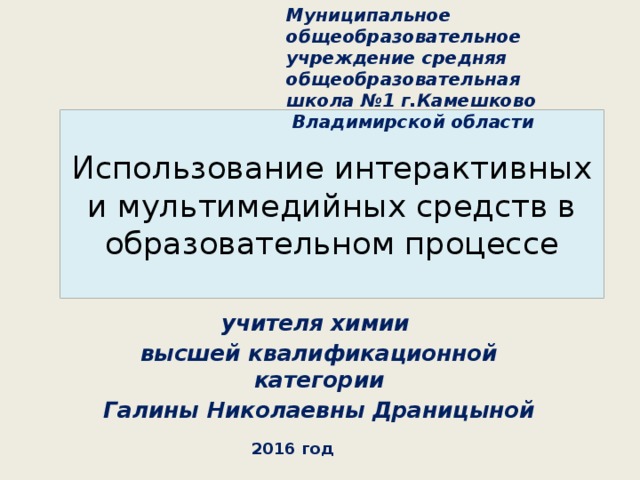 Муниципальное общеобразовательное учреждение средняя общеобразовательная школа №1 г.Камешково  Владимирской области Использование интерактивных и мультимедийных средств в образовательном процессе учителя химии высшей квалификационной категории Галины Николаевны Драницыной  2016 год 