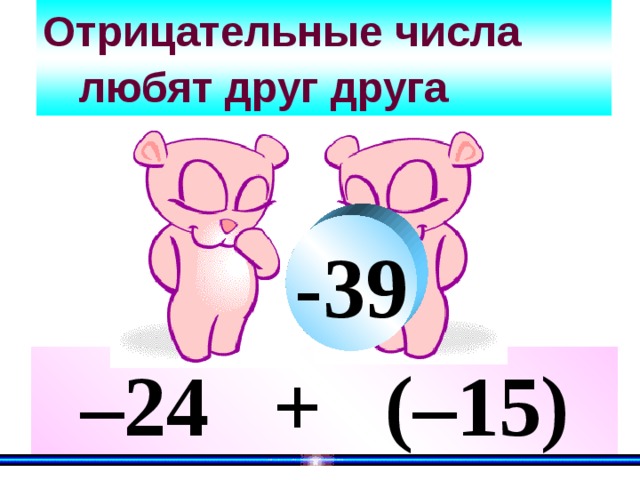  Отрицательные числа  любят друг друга    -39 – 24 + ( –15) 
