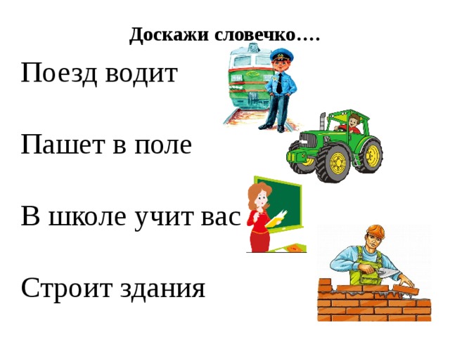 Доскажи словечко…. Поезд водит Пашет в поле В школе учит вас Строит здания 