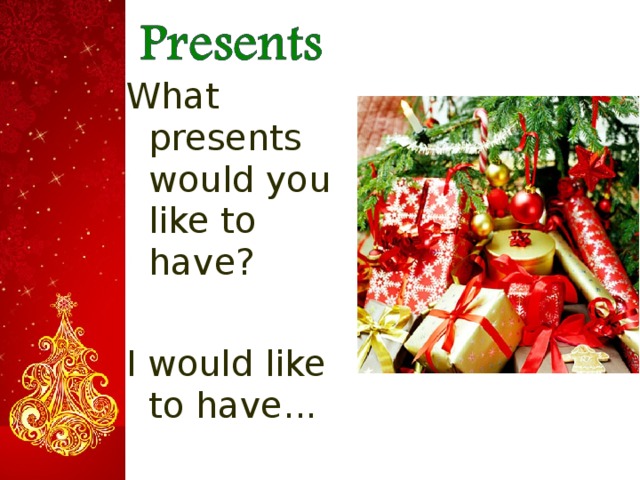 What presents would you like to have? I would like to have...  