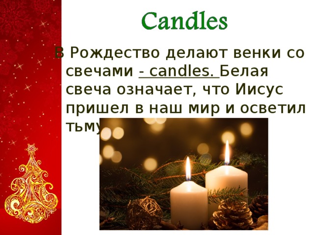 В Рождество делают венки со свечами - candles. Белая свеча означает, что Иисус пришел в наш мир и осветил тьму .  