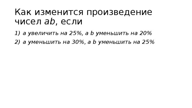 Как изменится произведение чисел ab , если a увеличить на 25%, а b уменьшить на 20% а уменьшить на 30%, а b уменьшить на 25% 