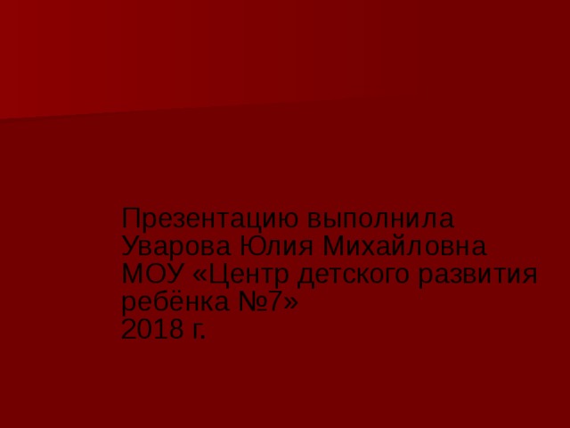 Презентацию выполнила Уварова Юлия Михайловна МОУ «Центр детского развития ребёнка №7» 2018 г. 