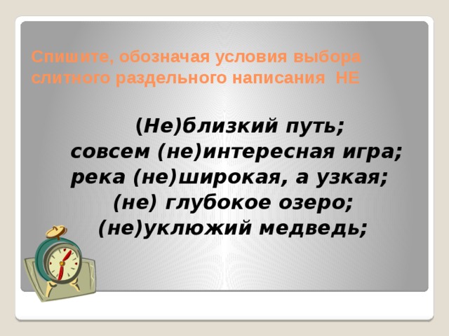 Спишите, обозначая условия выбора слитного раздельного написания НЕ    ( Не)близкий путь;  совсем (не)интересная игра; река (не)широкая, а узкая; (не) глубокое озеро; (не)уклюжий медведь; 