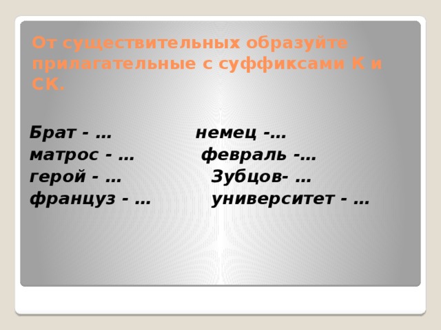 От существительных образуйте прилагательные с суффиксами К и СК.   Брат - … немец -… матрос - … февраль -… герой - … Зубцов- … француз - … университет - … 