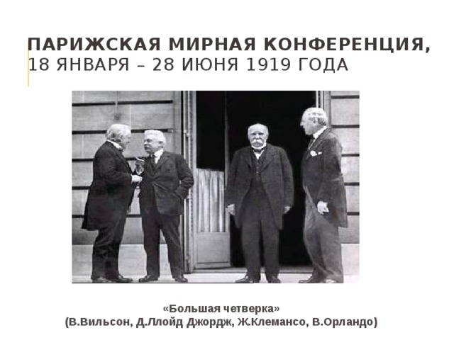 Парижская мирная конференция,  18 января – 28 июня 1919 года   «Большая четверка» (В.Вильсон, Д.Ллойд Джордж, Ж.Клемансо, В.Орландо) 