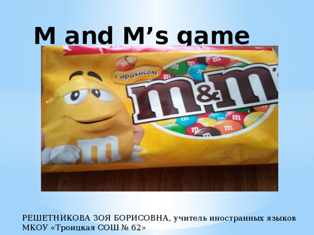 M and M’s game РЕШЕТНИКОВА ЗОЯ БОРИСОВНА, учитель иностранных языков МКОУ «Троицкая СОШ № 62» 